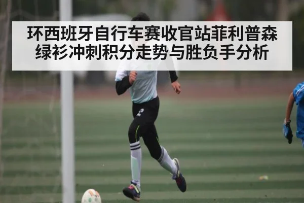 环西班牙自行车赛收官站菲利普森绿衫冲刺积分走势与胜负手分析