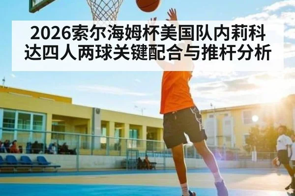 2026索尔海姆杯美国队内莉科达四人两球关键配合与推杆分析
