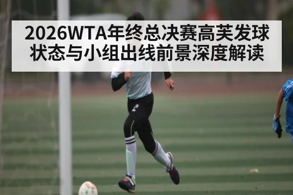 2026WTA年终总决赛高芙发球状态与小组出线前景深度解读
