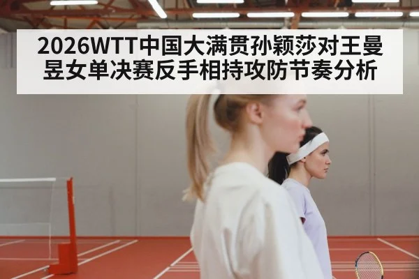 2026WTT中国大满贯孙颖莎对王曼昱女单决赛反手相持攻防节奏分析